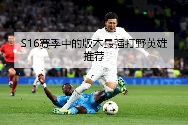S16赛季中的版本最强打野英雄推荐